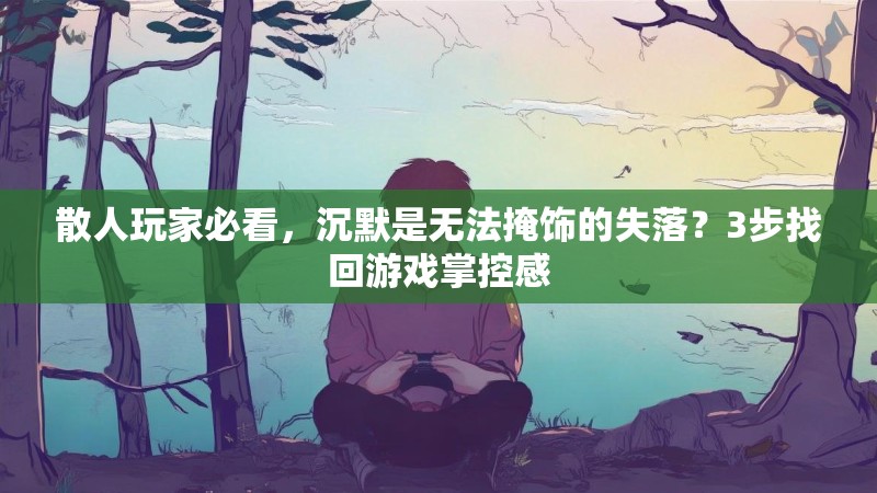 散人玩家必看，沉默是无法掩饰的失落？3步找回游戏掌控感