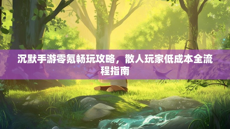 沉默手游零氪畅玩攻略，散人玩家低成本全流程指南
