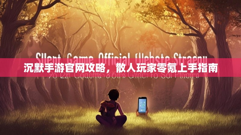 沉默手游官网攻略，散人玩家零氪上手指南