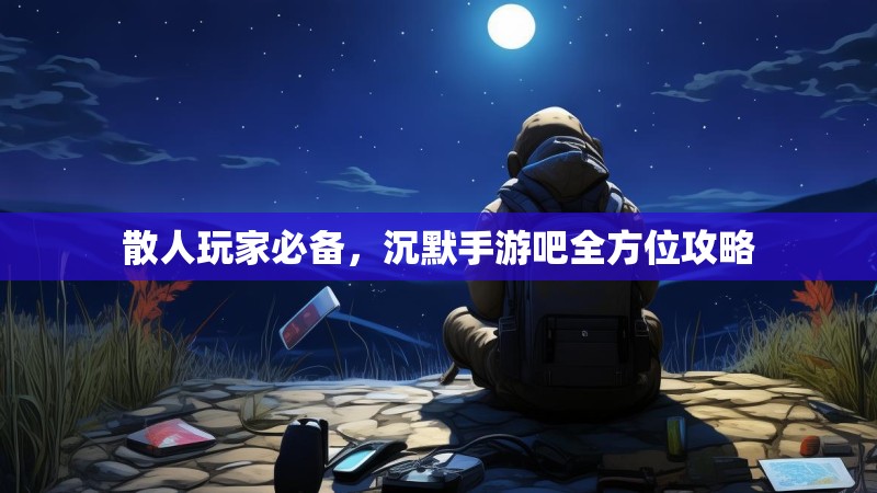 散人玩家必备，沉默手游吧全方位攻略