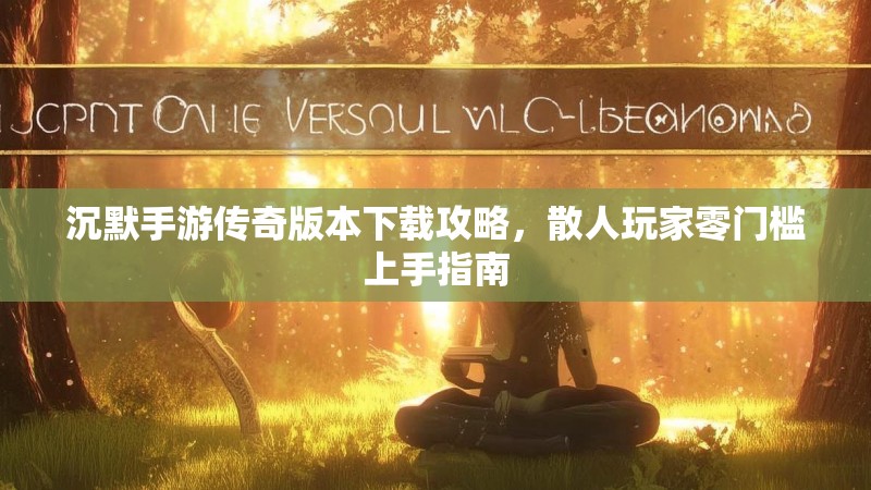 沉默手游传奇版本下载攻略，散人玩家零门槛上手指南