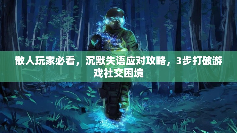 散人玩家必看，沉默失语应对攻略，3步打破游戏社交困境