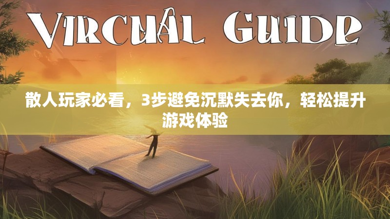 散人玩家必看，3步避免沉默失去你，轻松提升游戏体验