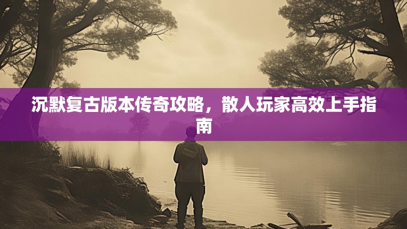 沉默复古版本传奇攻略，散人玩家高效上手指南