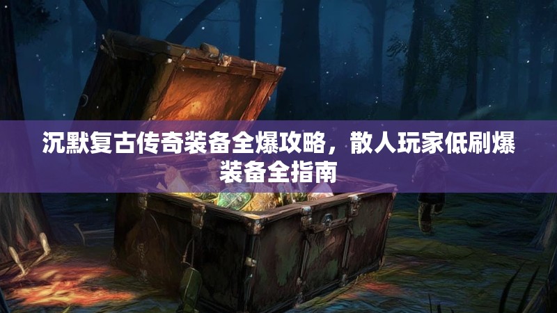 沉默复古传奇装备全爆攻略，散人玩家低刷爆装备全指南
