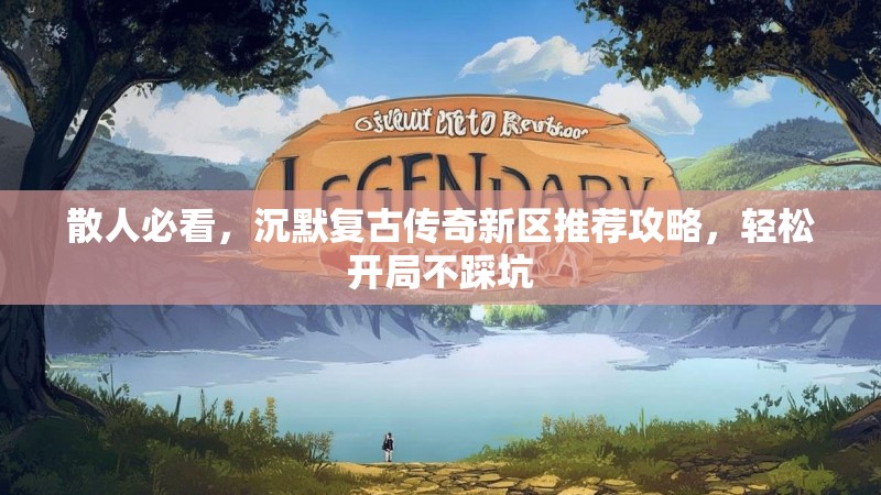 散人必看，沉默复古传奇新区推荐攻略，轻松开局不踩坑
