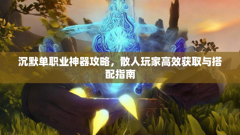 沉默单职业神器攻略，散人玩家高效获取与搭配指南