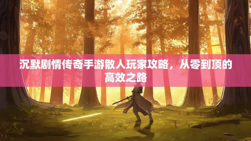 沉默剧情传奇手游散人玩家攻略，从零到顶的高效之路