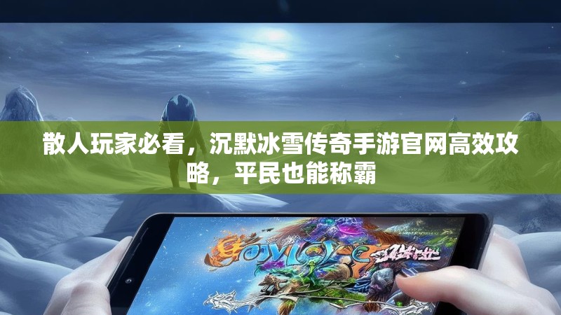 散人玩家必看，沉默冰雪传奇手游官网高效攻略，平民也能称霸