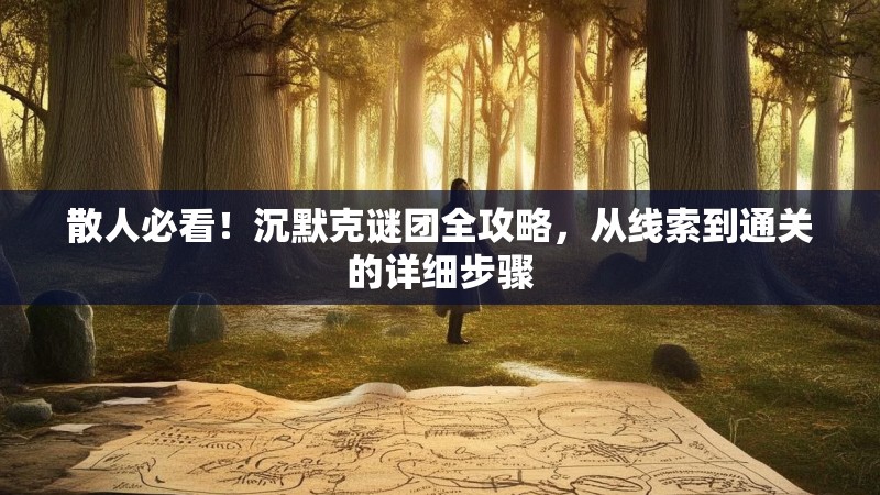 散人必看！沉默克谜团全攻略，从线索到通关的详细步骤