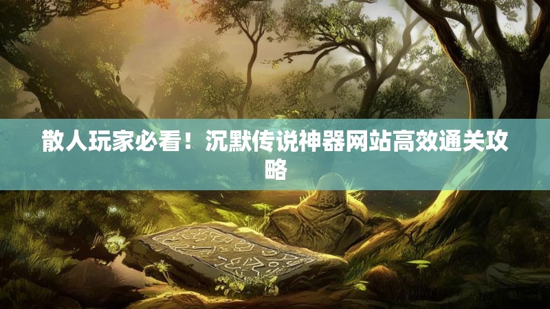 散人玩家必看！沉默传说神器网站高效通关攻略