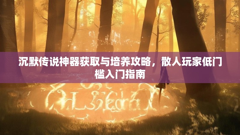 沉默传说神器获取与培养攻略，散人玩家低门槛入门指南