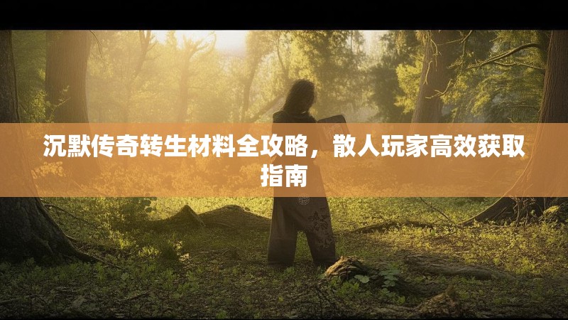 沉默传奇转生材料全攻略，散人玩家高效获取指南