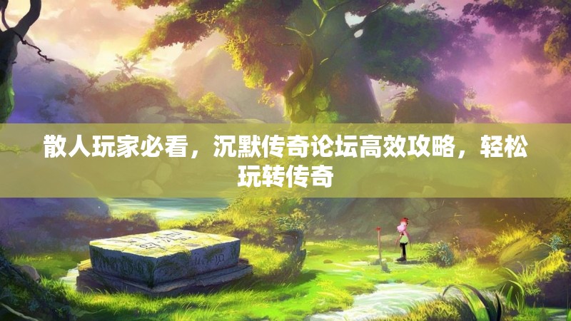 散人玩家必看，沉默传奇论坛高效攻略，轻松玩转传奇
