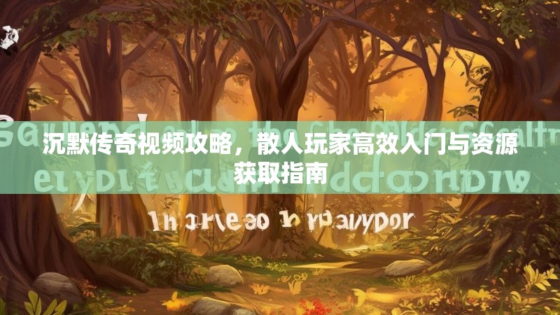 沉默传奇视频攻略，散人玩家高效入门与资源获取指南