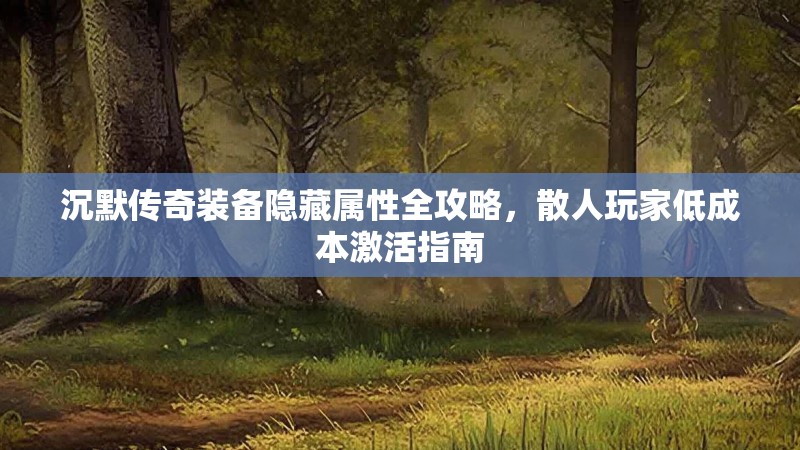 沉默传奇装备隐藏属性全攻略，散人玩家低成本激活指南