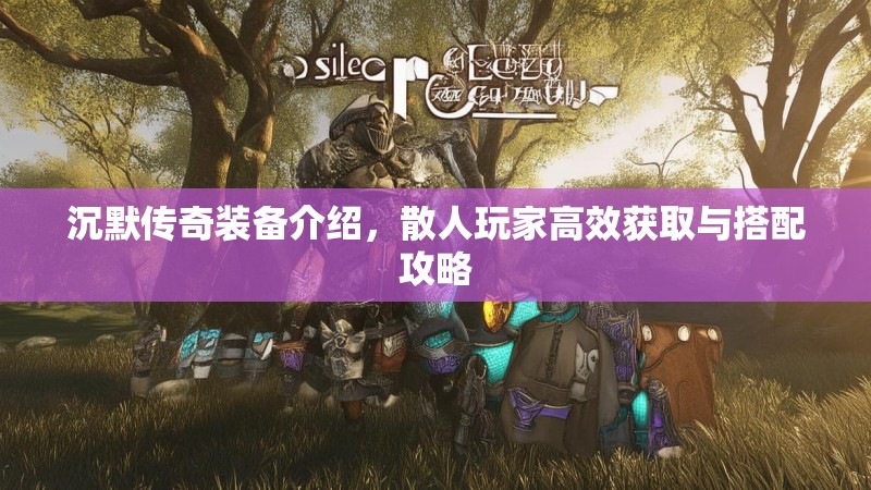 沉默传奇装备介绍，散人玩家高效获取与搭配攻略