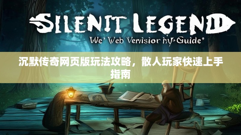 沉默传奇网页版玩法攻略，散人玩家快速上手指南