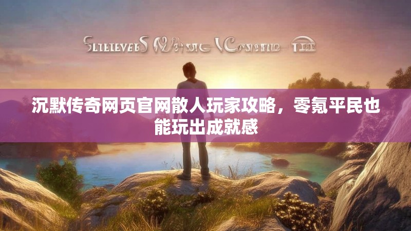 沉默传奇网页官网散人玩家攻略，零氪平民也能玩出成就感