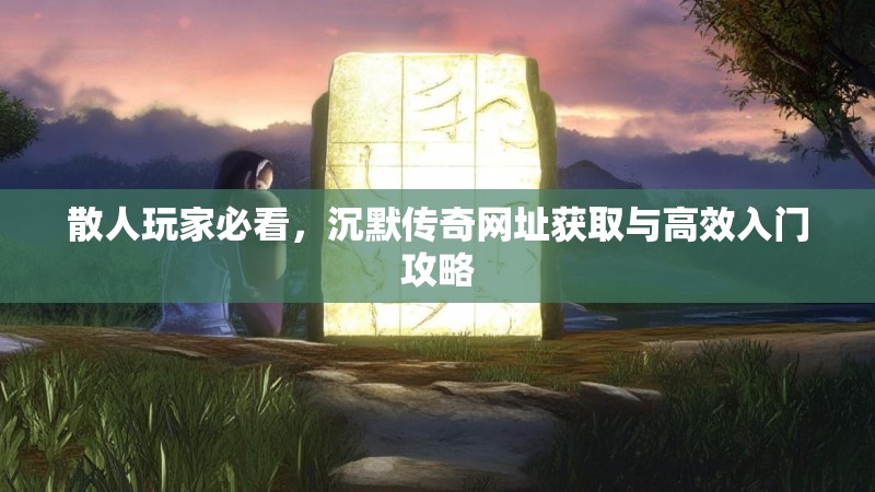 散人玩家必看，沉默传奇网址获取与高效入门攻略