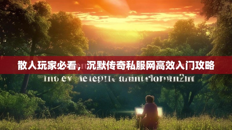 散人玩家必看，沉默传奇私服网高效入门攻略