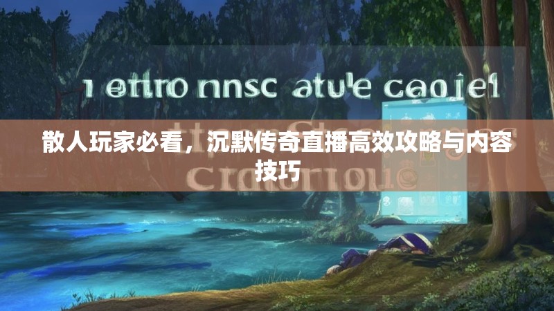 散人玩家必看，沉默传奇直播高效攻略与内容技巧