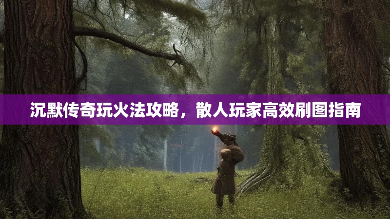 沉默传奇玩火法攻略，散人玩家高效刷图指南
