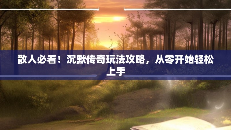 散人必看！沉默传奇玩法攻略，从零开始轻松上手