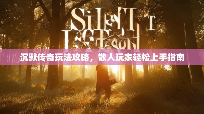 沉默传奇玩法攻略，散人玩家轻松上手指南