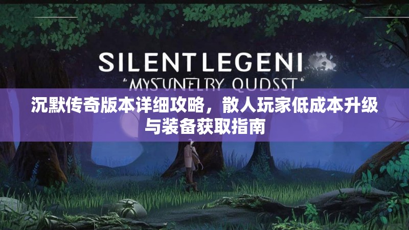 沉默传奇版本详细攻略，散人玩家低成本升级与装备获取指南