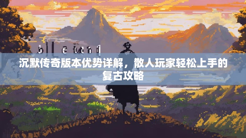 沉默传奇版本优势详解，散人玩家轻松上手的复古攻略