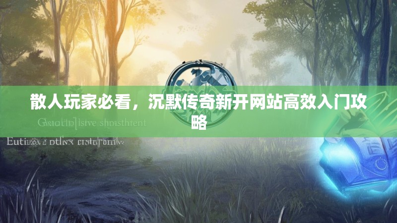 散人玩家必看，沉默传奇新开网站高效入门攻略