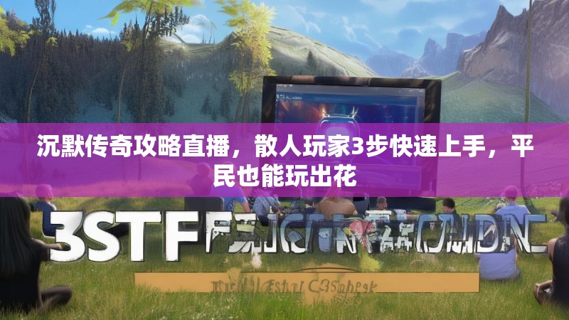 沉默传奇攻略直播，散人玩家3步快速上手，平民也能玩出花