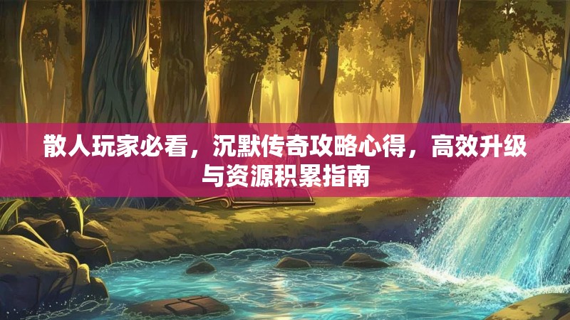 散人玩家必看，沉默传奇攻略心得，高效升级与资源积累指南