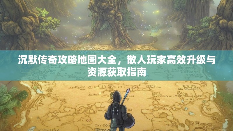 沉默传奇攻略地图大全，散人玩家高效升级与资源获取指南