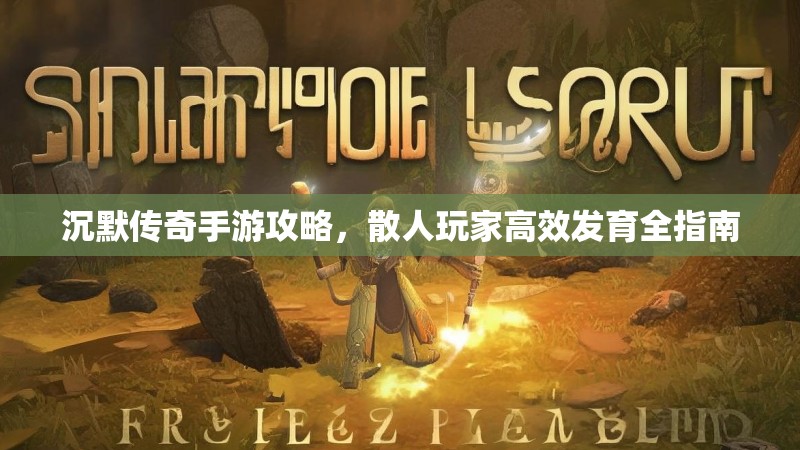 沉默传奇手游攻略，散人玩家高效发育全指南