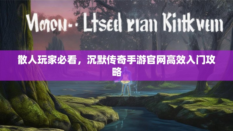 散人玩家必看，沉默传奇手游官网高效入门攻略