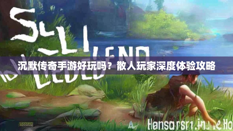 沉默传奇手游好玩吗？散人玩家深度体验攻略
