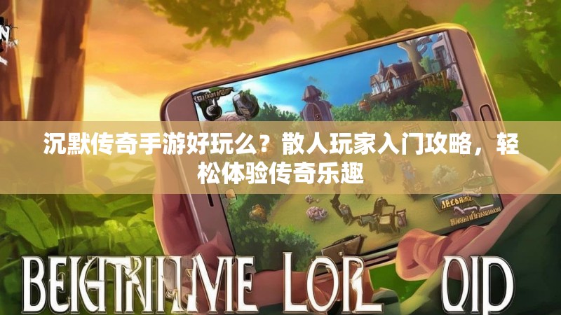 沉默传奇手游好玩么？散人玩家入门攻略，轻松体验传奇乐趣