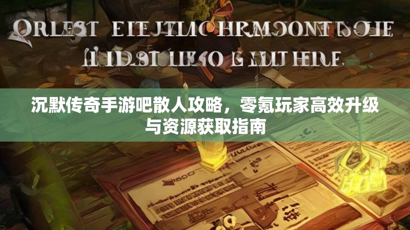 沉默传奇手游吧散人攻略，零氪玩家高效升级与资源获取指南