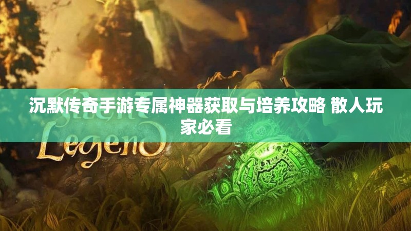 沉默传奇手游专属神器获取与培养攻略 散人玩家必看