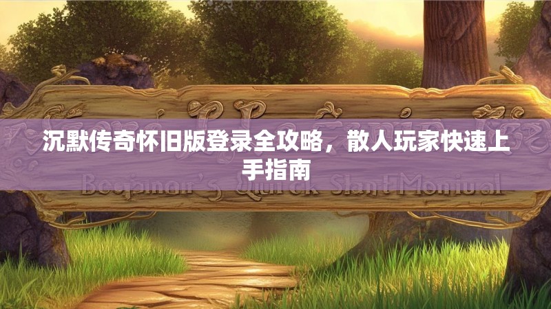 沉默传奇怀旧版登录全攻略，散人玩家快速上手指南