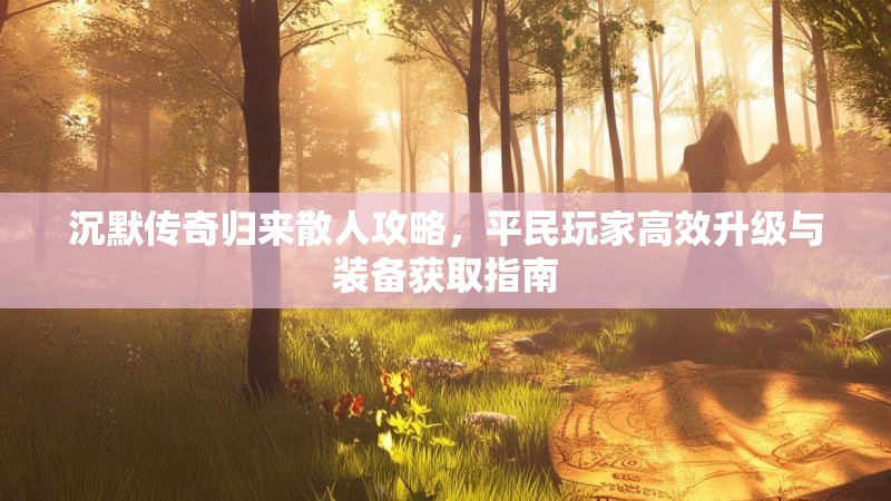沉默传奇归来散人攻略，平民玩家高效升级与装备获取指南