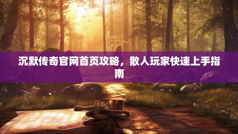 沉默传奇官网首页攻略，散人玩家快速上手指南