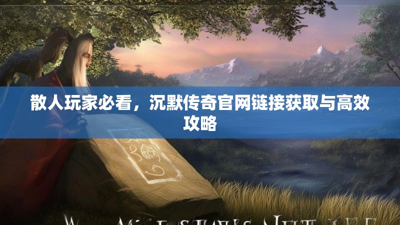 散人玩家必看，沉默传奇官网链接获取与高效攻略