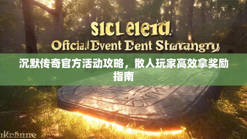 沉默传奇官方活动攻略，散人玩家高效拿奖励指南