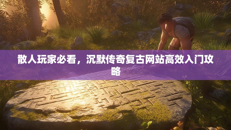 散人玩家必看，沉默传奇复古网站高效入门攻略