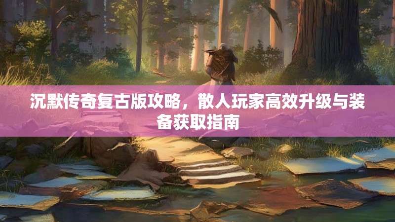 沉默传奇复古版攻略，散人玩家高效升级与装备获取指南