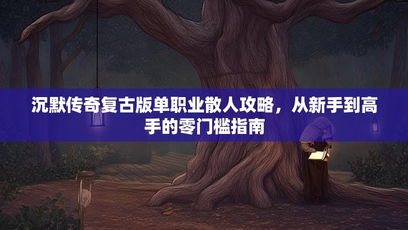 沉默传奇复古版单职业散人攻略，从新手到高手的零门槛指南