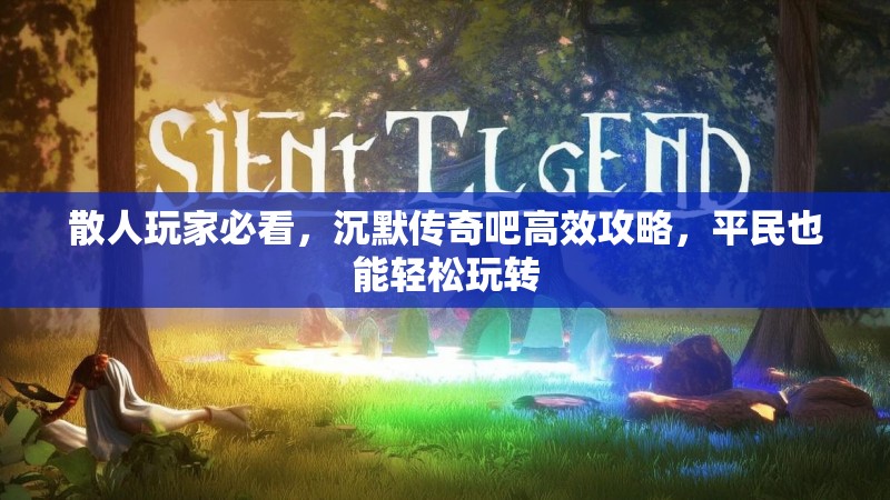 散人玩家必看，沉默传奇吧高效攻略，平民也能轻松玩转